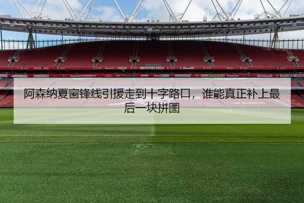 阿森纳夏窗锋线引援走到十字路口，谁能真正补上最后一块拼图